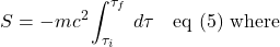 \[S = -mc^2 \int_{\tau_i}^{\tau_f} \,d\tau \quad \text{eq (5) where}\]