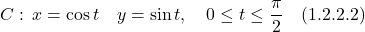 \[C: \, x=\cos t \quad y=\sin t, \quad 0\leq t \leq \frac{\pi}{2} \quad \text{(1.2.2.2)} \]