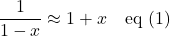 \displaystyle \frac{1}{1-x} \approx 1+x \quad \text{eq (1)}