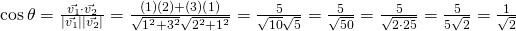 \cos \theta = \frac {\vec{v_1} \cdot \vec{v_2}}{\lvert \vec{v_1} \rvert \lvert \vec{v_2} \rvert}=\frac{(1)(2)+(3)(1)}{\sqrt{1^2 + 3^2} \sqrt{2^2 + 1^2} }=\frac{5}{\sqrt{10}\sqrt{5}}=\frac{5}{\sqrt{50}}=\frac{5}{\sqrt{2 \cdot 25}}=\frac{5}{5\sqrt{2}}=\frac{1}{\sqrt{2}}