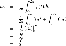 \begin{array}{rcl}  a_0&=&\frac{1}{2\pi}\displaystyle\int_0^{2\pi}f(t)dt\\  &=&\frac{1}{2\pi}\displaystyle\int_0^{\pi}3\,dt + \displaystyle\int_\pi^{2\pi}0\,dt\\  &=&\eval{\frac{1}{2\pi}(3t)}_0^\pi\\  &=&\frac{3\cancel{\pi}}{2\cancel{\pi}}\\  &=&\frac32  \end{array}