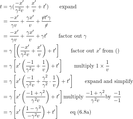 \begin{align*} t &= \gamma(\frac{-x^{\prime}}{\gamma^2 v} + \frac{x^{\prime}}{v} + t^{\prime}) \quad \quad \text{expand}\\ &= \frac{-x^{\prime}}{\gamma v} + \frac{\gamma x^{\prime}}{v} +\frac{\cancel{v} t^{\prime} \gamma}{\cancel{v}}\\ &= \frac{-x^{\prime}}{\gamma v} + \frac{\gamma x^{\prime}}{v} + \gamma t^{\prime} \quad \quad \text{factor out } \gamma\\ &= \gamma\left[ \left( \frac{-x^{\prime}}{\gamma^2 v} + \frac{x^{\prime}}{v} \right) + t^{\prime} \right] \quad \quad \text{factor out } x^{\prime} \text{ from } ()\\ &= \gamma \left[ x^{\prime}\left( \frac{-1}{\gamma^2 v} + \frac{1}{v} \right) + t^{\prime} \right] \quad \quad \text{multiply } 1 \times \frac{1}{v}\\ &= \gamma \left[ x^{\prime} \left( \frac{-1}{\gamma^2 v} + \frac{\gamma^2}{\gamma^2} \cdot \frac{1}{v} \right) + t^{\prime} \right] \quad \quad \text{expand and simplify}\\ &= \gamma \left[ x^{\prime} \left( \frac{-1 + \gamma^2}{\gamma^2 v} \right) + t^{\prime} \right] \text{multiply } \frac{-1 + \gamma^2}{\gamma^2 v} \text{by } \frac{-1}{-1}\\ &= \gamma \left[ x^{\prime} \left( \frac{1 - \gamma^2}{-\gamma^2 v} \right) + t^{\prime} \right] \quad \quad \text{eq (6.8a)}\\ \end{align*}