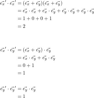 \begin{align*} \vec{e_x}^{\prime} \cdot \vec{e_x}^{\prime} &= (\vec{e_x} + \vec{e_y})(\vec{e_x} + \vec{e_y})\\ &= \vec{e_x} \cdot \vec{e_x} + \vec{e_x} \cdot \vec{e_y} + \vec{e_y} \cdot \vec{e_y} + \vec{e_y} \cdot \vec{e_y}\\ &= 1 + 0 + 0 +1 \\ &= 2\\ & \\ & \\ \vec{e_x}^{\prime} \cdot \vec{e_y}^{\prime} &= (\vec{e_x} + \vec{e_y}) \cdot \vec{e_y}\\ &= \vec{e_x} \cdot \vec{e_y} + \vec{e_y} \cdot \vec{e_y} \\ &= 0 + 1\\ &= 1 \\ & \\ \vec{e_y}^{\prime} \cdot \vec{e_y}^{\prime} &= \vec{e_y} \cdot \vec{e_y}\\ &= 1\end{align}