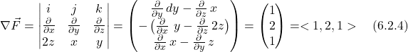 \[ \nabla \vec{F} = \begin{vmatrix}  i & j & k \\ \frac{\partial}{\partial x}  &\frac{\partial}{\partial y} &\frac{\partial}{\partial z} \\ 2z & x & y \end{vmatrix} &= \begin{pmatrix}  \frac{\partial}{\partial y}\,dy - \frac{\partial}{\partial z} \, x \\ -\left( \frac{\partial}{\partial x} \ y - \frac{\partial}{\partial z}\,2z\right) \\ \frac{\partial}{\partial x} \, x - \frac{\partial}{\partial y} \, z \end{pmatrix} = \begin{pmatrix}   1 \\ 2 \\ 1\end{pmatrix} =<1,2,1>  \quad \text{(6.2.4)}  \]