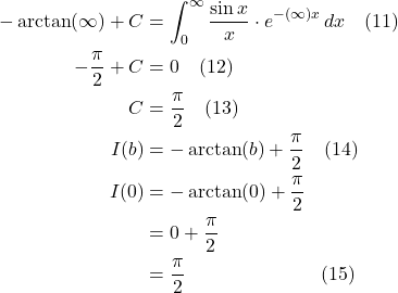 \begin{align*}   -\arctan(\infty) + C &=  \int_0^{\infty}\frac{\sin x }{x}\cdot e^{-(\infty)x}\,dx \quad \text{(11)}  \\  -\frac{\pi}{2} + C &= 0 \quad \text{(12)}  \\  C &= \frac{\pi}{2} \quad \text{(13)}  \\   I(b) &= -\arctan(b) +  \frac{\pi}{2} \quad \text{(14)}  \\  I(0) &= -\arctan(0) +  \frac{\pi}{2} \\  &= 0 +  \frac{\pi}{2} \\  &=  \frac{\pi}{2} \quad \quad \quad \quad \quad \quad \quad \text{(15)}   \end{align*}