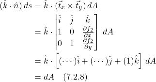 \begin{align*}  (\hat{k} \cdot \hat{n})\,ds &= \hat{k} \cdot (\vec{t}_x \times  \vec{t}_y)\,dA  \\ &= \hat{k} \cdot \begin{vmatrix}  \hat{i} & \hat{j} &  \hat{k} \\ 1 & 0 & \frac{\partial f_2}{\partial x} \\ 0 & 1 & \frac{\partial f_2}{\partial y} \end{bmatrix}\,dA \\ &=  \hat{k} \cdot \left[ (\cdots) \hat{i} + (\cdots) \hat{j} + (1) \hat{k}  \right]\, dA \\ &= dA   \quad \text{(7.2.8)} \end{align*}